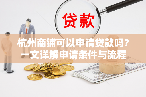 杭州商铺可以申请贷款吗?一文详解申请条件与流程
