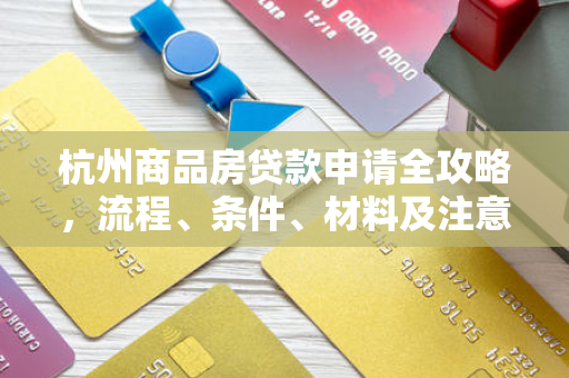 杭州商品房贷款申请全攻略,流程、条件、材料及注意事项