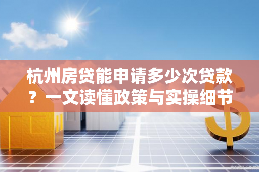杭州房贷能申请多少次贷款?一文读懂政策与实操细节