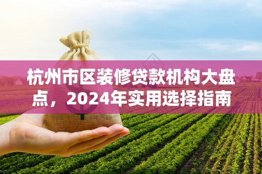 杭州市区装修贷款机构大盘点,2024年实用选择指南