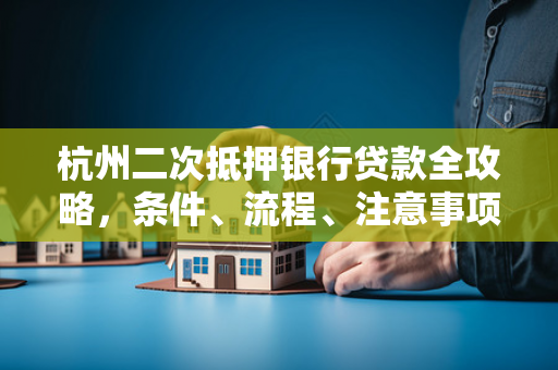 杭州二次抵押银行贷款全攻略,条件、流程、注意事项一文读懂 杭州二次抵押银行贷款全攻略,条件、流程、注意事项一文读懂