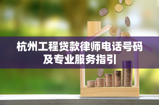 杭州工程贷款律师电话号码及专业服务指引 杭州工程贷款律师电话号码及专业服务指引