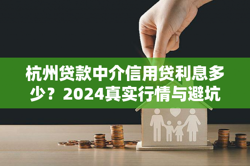 杭州贷款中介信用贷利息多少？2024真实行情与避坑指南