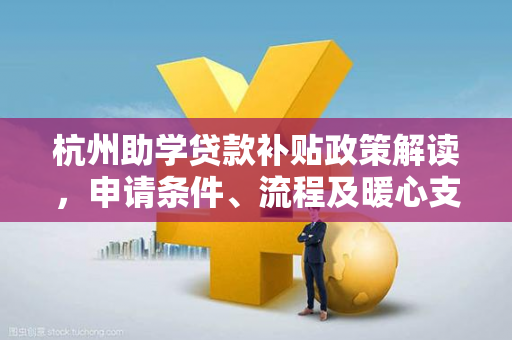 杭州助学贷款补贴政策解读,申请条件、流程及暖心支持