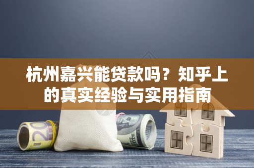 杭州嘉兴能贷款吗?知乎上的真实经验与实用指南 杭州嘉兴能贷款吗?知乎上的真实经验与实用指南