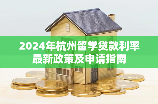 2024年杭州留学贷款利率最新政策及申请指南