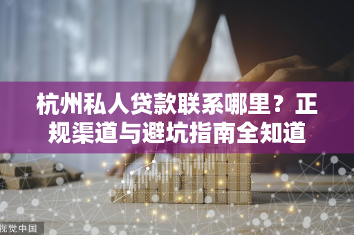 杭州私人贷款联系哪里?正规渠道与避坑指南全知道