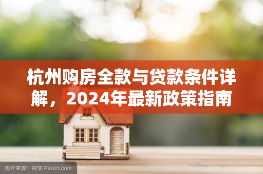 杭州购房全款与贷款条件详解,2024年最新政策指南