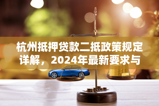 杭州抵押贷款二抵政策规定详解,2024年最新要求与申请指南 杭州抵押贷款二抵政策规定详解,2024年最新要求与申请指南