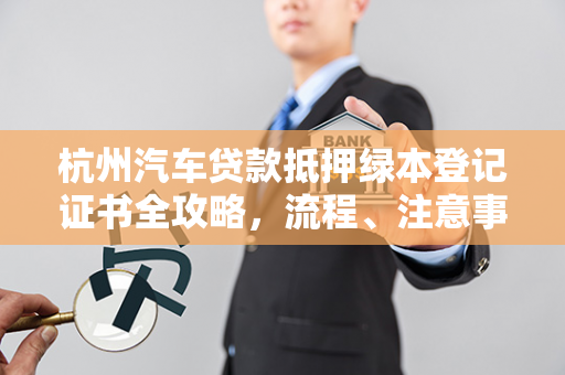 杭州汽车贷款抵押绿本登记证书全攻略,流程、注意事项与本地指南 杭州汽车贷款抵押绿本登记证书全攻略,流程、注意事项与本地指南