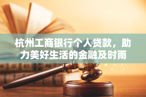 杭州工商银行个人贷款,助力美好生活的金融及时雨