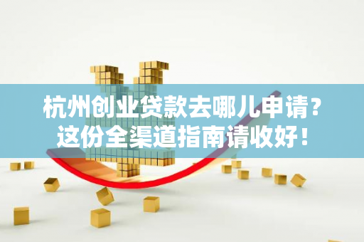 杭州创业贷款去哪儿申请?这份全渠道指南请收好!