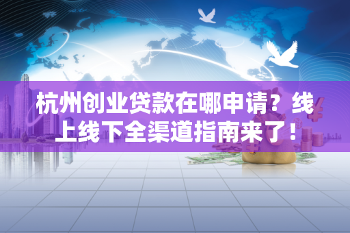 杭州创业贷款在哪申请?线上线下全渠道指南来了!