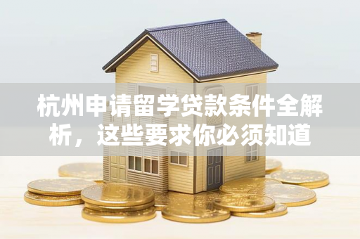 杭州申请留学贷款条件全解析,这些要求你必须知道 杭州申请留学贷款条件全解析,这些要求你必须知道