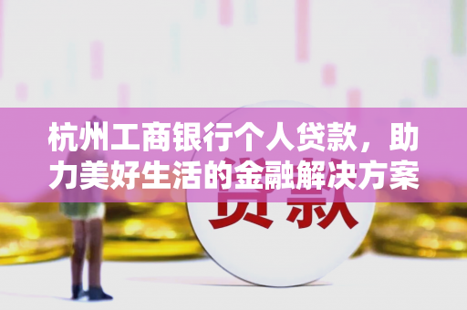 杭州工商银行个人贷款,助力美好生活的金融解决方案