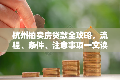 杭州拍卖房贷款全攻略,流程、条件、注意事项一文读懂
