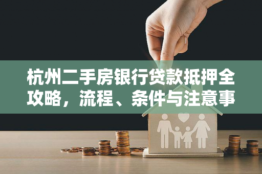 杭州二手房银行贷款抵押全攻略,流程、条件与注意事项
