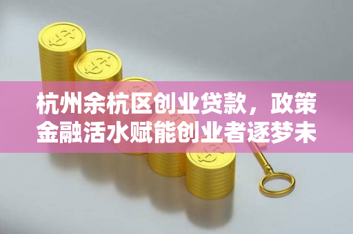 杭州余杭区创业贷款,政策金融活水赋能创业者逐梦未来 杭州余杭区创业贷款,政策金融活水赋能创业者逐梦未来