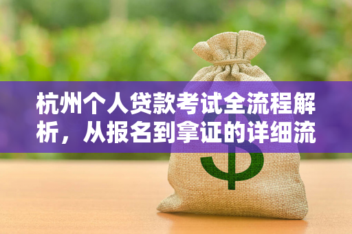 杭州个人贷款考试全流程解析,从报名到拿证的详细流程图解