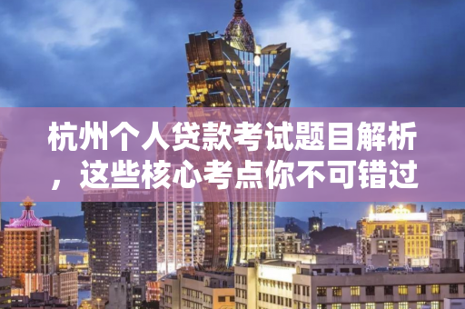 杭州个人贷款考试题目解析,这些核心考点你不可错过