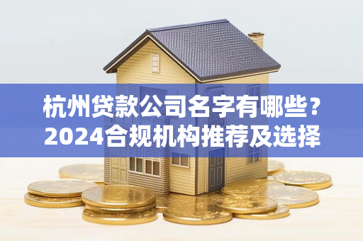 杭州贷款公司名字有哪些?2024合规机构推荐及选择指南