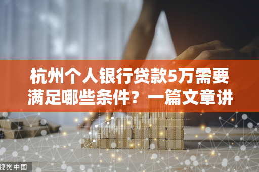 杭州个人银行贷款5万需要满足哪些条件?一篇文章讲清楚