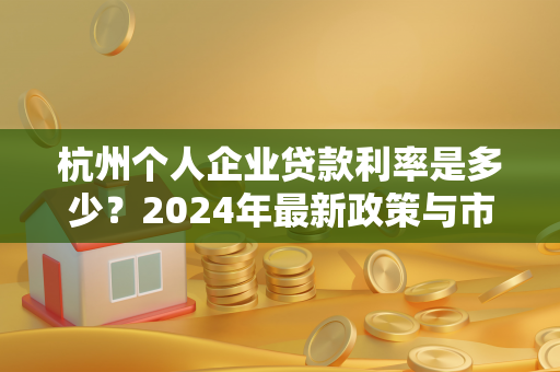 杭州个人企业贷款利率是多少？2024年最新政策与市场情况解析