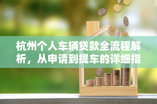 杭州个人车辆贷款全流程解析,从申请到提车的详细指南 杭州个人车辆贷款全流程解析,从申请到提车的详细指南