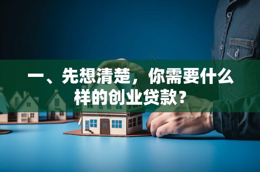一、先想清楚,你需要什么样的创业贷款?