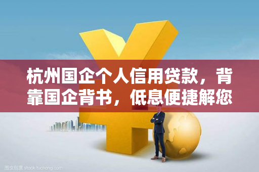 杭州国企个人信用贷款,背靠国企背书,低息便捷解您资金之急