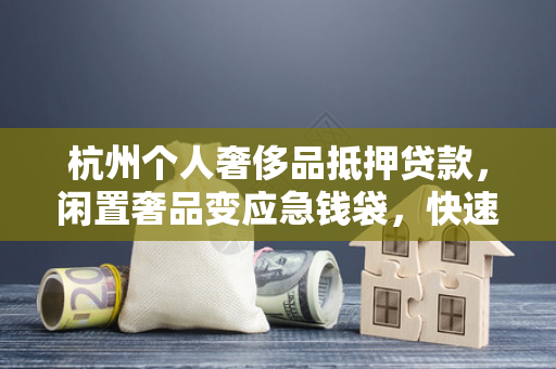 杭州个人奢侈品抵押贷款,闲置奢品变应急钱袋,快速周转好帮手 杭州个人奢侈品抵押贷款,闲置奢品变应急钱袋,快速周转好帮手