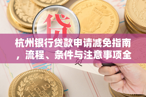 杭州银行贷款申请减免指南,流程、条件与注意事项全解析