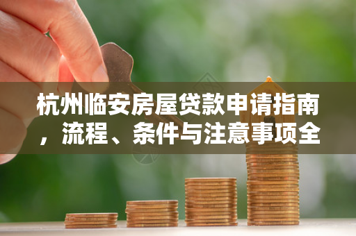 杭州临安房屋贷款申请指南,流程、条件与注意事项全解析 杭州临安房屋贷款申请指南,流程、条件与注意事项全解析
