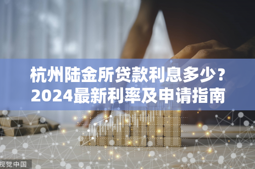 杭州陆金所贷款利息多少?2024最新利率及申请指南