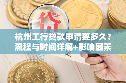杭州工行贷款申请要多久?流程与时间详解+影响因素分析