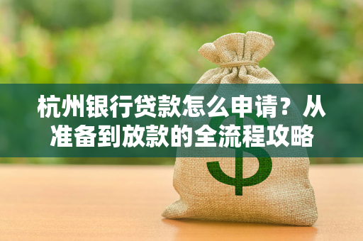 杭州银行贷款怎么申请?从准备到放款的全流程攻略