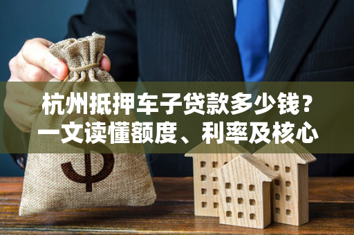 杭州抵押车子贷款多少钱?一文读懂额度、利率及核心影响因素