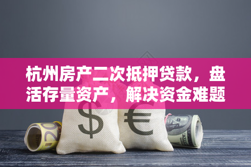 杭州房产二次抵押贷款,盘活存量资产,解决资金难题的实用指南 杭州房产二次抵押贷款,盘活存量资产,解决资金难题的实用指南