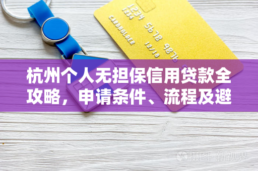杭州个人无担保信用贷款全攻略,申请条件、流程及避坑指南