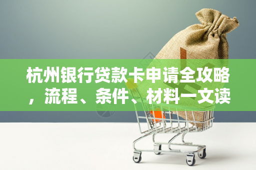 杭州银行贷款卡申请全攻略,流程、条件、材料一文读懂