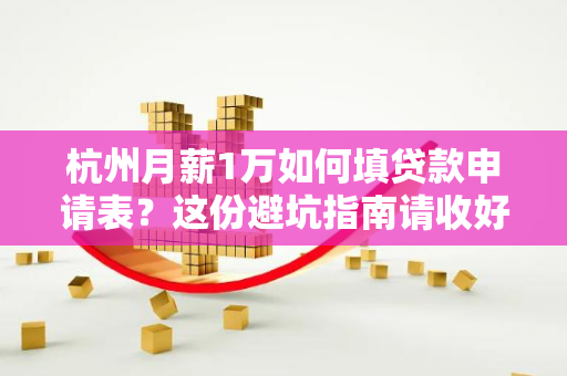 杭州月薪1万如何填贷款申请表?这份避坑指南请收好