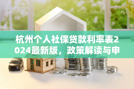 杭州个人社保贷款利率表2024最新版,政策解读与申请指南