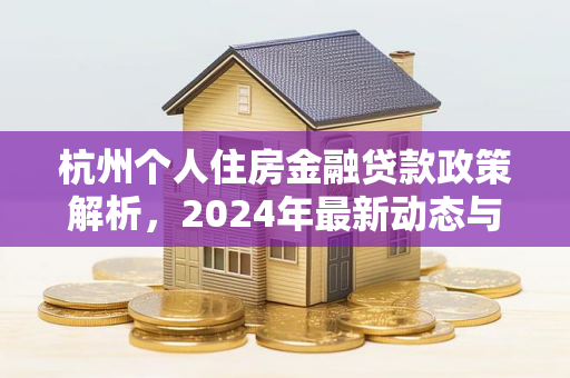 杭州个人住房金融贷款政策解析,2024年最新动态与购房指南