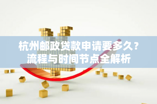 杭州邮政贷款申请要多久?流程与时间节点全解析