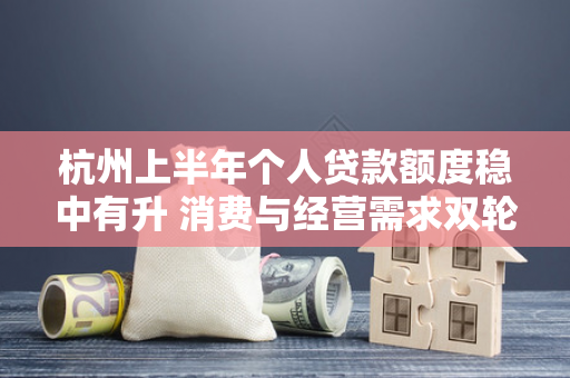 杭州上半年个人贷款额度稳中有升 消费与经营需求双轮驱动