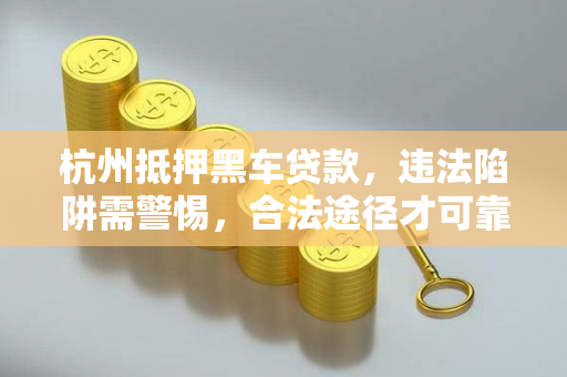 杭州抵押黑车贷款,违法陷阱需警惕,合法途径才可靠