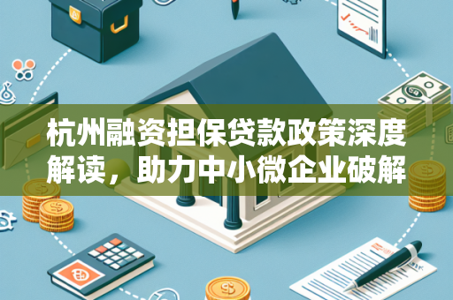 杭州融资担保贷款政策深度解读,助力中小微企业破解融资难题