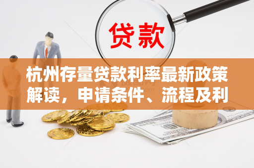 杭州存量贷款利率最新政策解读,申请条件、流程及利息优惠指南
