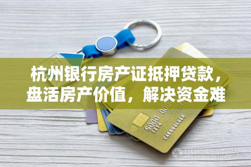 杭州银行房产证抵押贷款,盘活房产价值,解决资金难题的实用指南