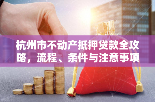 杭州市不动产抵押贷款全攻略,流程、条件与注意事项解析